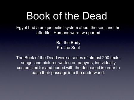 Book of the Dead Egypt had a unique belief system about the soul and the afterlife. Humans were two-parted Ba: the Body Ka: the Soul The Book of the Dead.