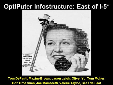 OptIPuter Infostructure: East of I-5* Tom DeFanti, Maxine Brown, Jason Leigh, Oliver Yu, Tom Moher, Bob Grossman, Joe Mambretti, Valerie Taylor, Cees de.