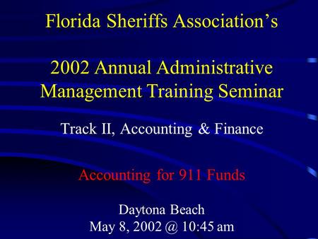 Florida Sheriffs Association’s 2002 Annual Administrative Management Training Seminar Track II, Accounting & Finance Accounting for 911 Funds Daytona Beach.
