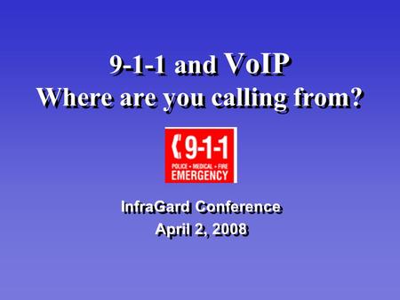 9-1-1 and VoIP Where are you calling from? InfraGard Conference April 2, 2008 InfraGard Conference April 2, 2008.