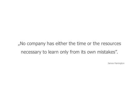 „No company has either the time or the resources necessary to learn only from its own mistakes”. James Harrington.