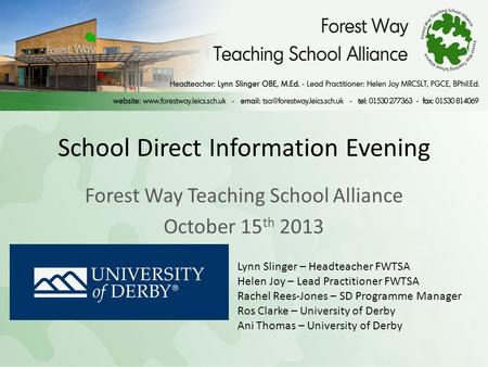 School Direct Information Evening Forest Way Teaching School Alliance October 15 th 2013 Lynn Slinger – Headteacher FWTSA Helen Joy – Lead Practitioner.