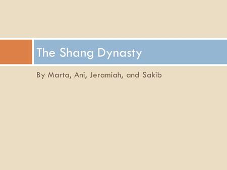 By Marta, Ani, Jeramiah, and Sakib The Shang Dynasty.
