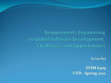 By Ian Bui SYSM 6309 UTD - Spring 2012. Abstract Motivation Globalization of Software Industry creates unprecedented challenges for GSD Problem Requirements.