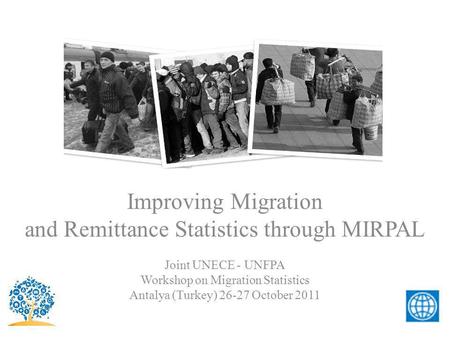 Improving Migration and Remittance Statistics through MIRPAL Joint UNECE - UNFPA Workshop on Migration Statistics Antalya (Turkey) 26-27 October 2011.