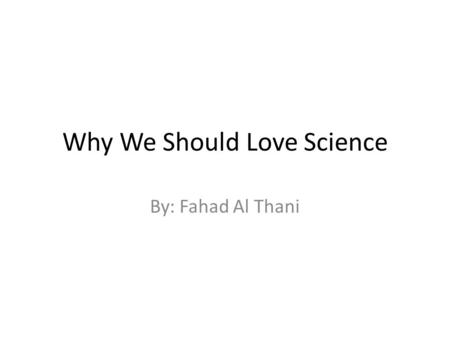 Why We Should Love Science By: Fahad Al Thani. Introduction In this presentation, I have researched three scientists. One of these is from the past, another.