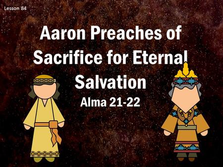 Lesson 84 Aaron Preaches of Sacrifice for Eternal Salvation Alma 21-22.