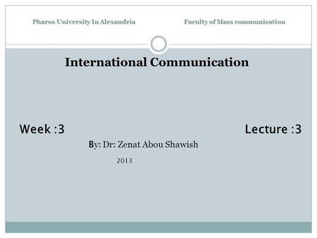 Pharos University In Alexandria Faculty of Mass communication International Communication Week :3 Lecture :3 B y: Dr: Zenat Abou Shawish 2013.