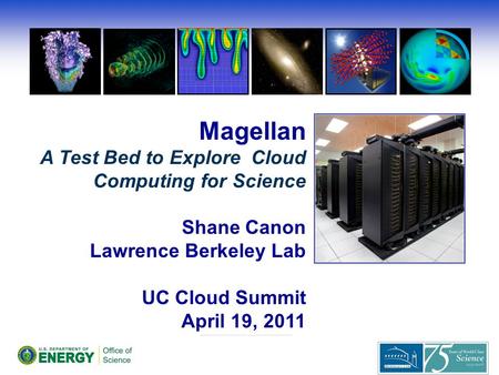 Magellan A Test Bed to Explore Cloud Computing for Science Shane Canon Lawrence Berkeley Lab UC Cloud Summit April 19, 2011.