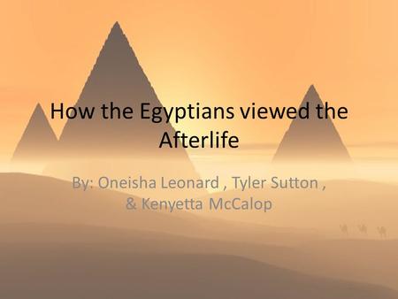 How the Egyptians viewed the Afterlife By: Oneisha Leonard, Tyler Sutton, & Kenyetta McCalop.
