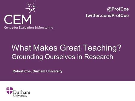 What Makes Great Teaching? Grounding Ourselves in Research Robert Coe, Durham twitter.com/ProfCoe.