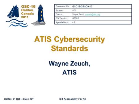 Halifax, 31 Oct – 3 Nov 2011ICT Accessibility For All Wayne Zeuch, ATIS ATIS Cybersecurity Standards Document No: GSC16-GTSC9-10 Source: ATIS Contact: