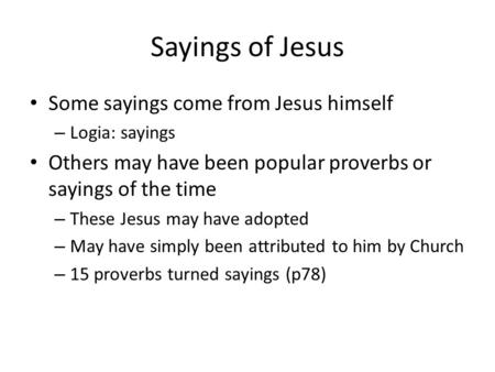Sayings of Jesus Some sayings come from Jesus himself – Logia: sayings Others may have been popular proverbs or sayings of the time – These Jesus may have.