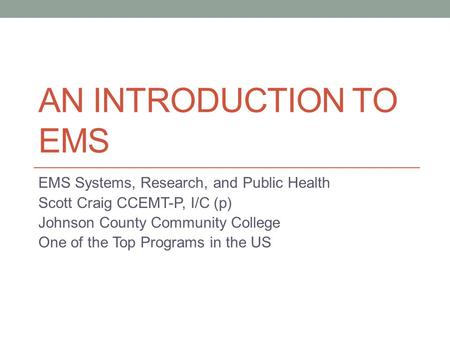 AN INTRODUCTION TO EMS EMS Systems, Research, and Public Health Scott Craig CCEMT-P, I/C (p) Johnson County Community College One of the Top Programs in.
