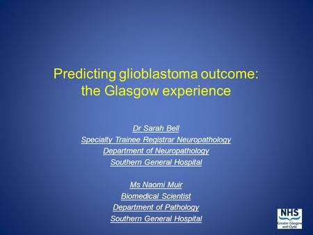 Predicting glioblastoma outcome: the Glasgow experience Dr Sarah Bell Specialty Trainee Registrar Neuropathology Department of Neuropathology Southern.