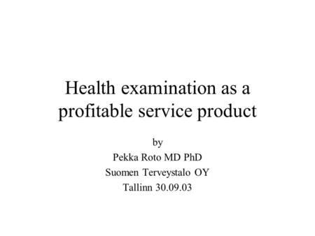 Health examination as a profitable service product by Pekka Roto MD PhD Suomen Terveystalo OY Tallinn 30.09.03.