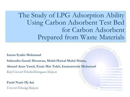 The Study of LPG Adsorption Ability Using Carbon Adsorbent Test Bed for Carbon Adsorbent Prepared from Waste Materials Imran Syakir Mohamad Safarudin Gazali.