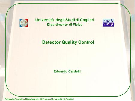 Edoardo Cardelli – Dipartimento di Fisica – Università di Cagliari Università degli Studi di Cagliari Dipartimento di Fisica Detector Quality Control Edoardo.
