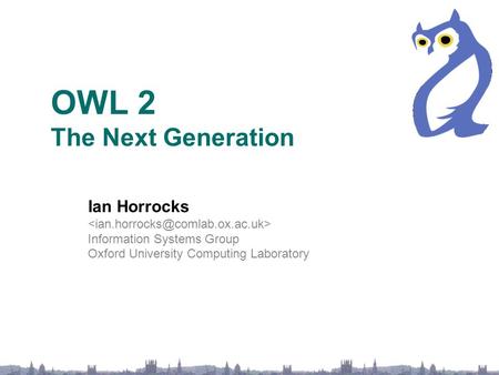 OWL 2 The Next Generation Ian Horrocks Information Systems Group Oxford University Computing Laboratory.