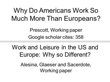 Work and Leisure in the US and Europe: Why so Different? Alesina, Glaeser and Sacerdote, Working paper Why Do Americans Work So Much More Than Europeans?