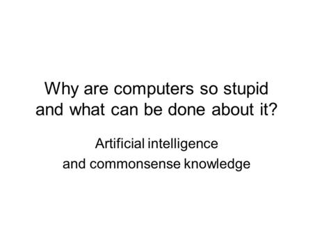 Why are computers so stupid and what can be done about it? Artificial intelligence and commonsense knowledge.
