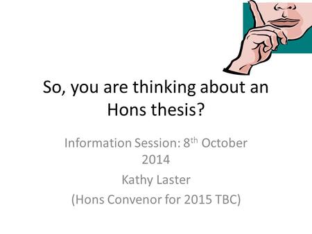 So, you are thinking about an Hons thesis? Information Session: 8 th October 2014 Kathy Laster (Hons Convenor for 2015 TBC)