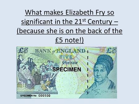 What makes Elizabeth Fry so significant in the 21 st Century – (because she is on the back of the £5 note!)