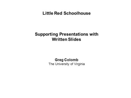 Little Red Schoolhouse Supporting Presentations with Written Slides Greg Colomb The University of Virginia.