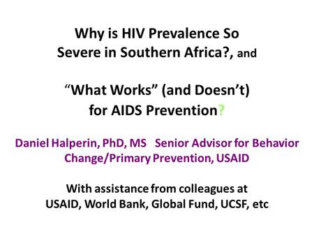 Why is HIV Prevalence So Severe in Southern Africa?, and “What Works” (and Doesn’t) for AIDS Prevention? Daniel Halperin, PhD, MS Senior Advisor for Behavior.