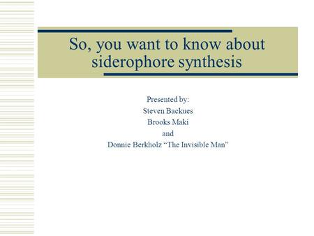 So, you want to know about siderophore synthesis Presented by: Steven Backues Brooks Maki and Donnie Berkholz “The Invisible Man”