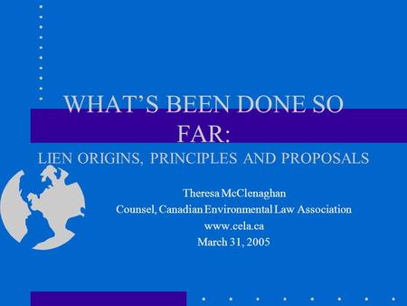 WHAT’S BEEN DONE SO FAR: LIEN ORIGINS, PRINCIPLES AND PROPOSALS Theresa McClenaghan Counsel, Canadian Environmental Law Association www.cela.ca March 31,
