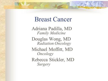 Breast Cancer Adriana Padilla, MD Family Medicine Douglas Wong, MD Radiation Oncology Michael Moffitt, MD Oncology Rebecca Stickler, MD Surgery.