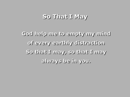 So That I May God help me to empty my mind of every earthly distraction So that I may, so that I may always be in you.