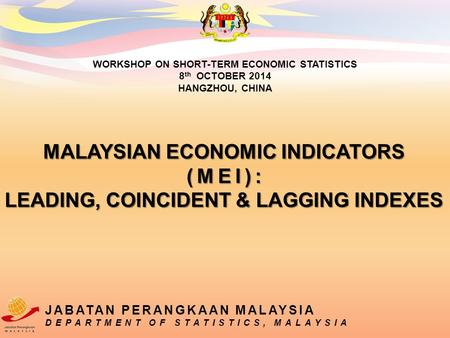 MALAYSIAN ECONOMIC INDICATORS (MEI): LEADING, COINCIDENT & LAGGING INDEXES WORKSHOP ON SHORT-TERM ECONOMIC STATISTICS 8 th OCTOBER 2014 HANGZHOU, CHINA.