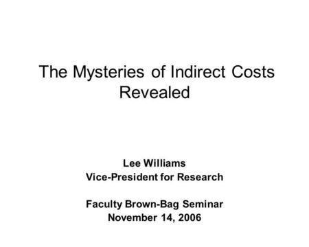 The Mysteries of Indirect Costs Revealed Lee Williams Vice-President for Research Faculty Brown-Bag Seminar November 14, 2006.