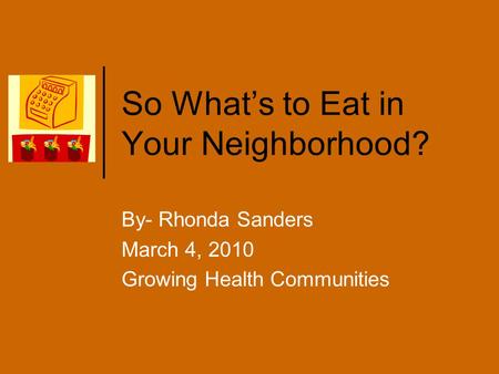 So What’s to Eat in Your Neighborhood? By- Rhonda Sanders March 4, 2010 Growing Health Communities.
