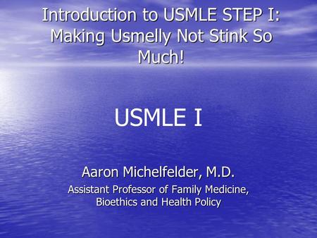Introduction to USMLE STEP I: Making Usmelly Not Stink So Much! Aaron Michelfelder, M.D. Assistant Professor of Family Medicine, Bioethics and Health.