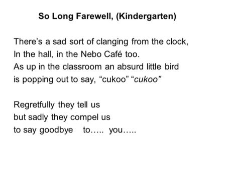 So Long Farewell, (Kindergarten) There’s a sad sort of clanging from the clock, In the hall, in the Nebo Café too. As up in the classroom an absurd little.