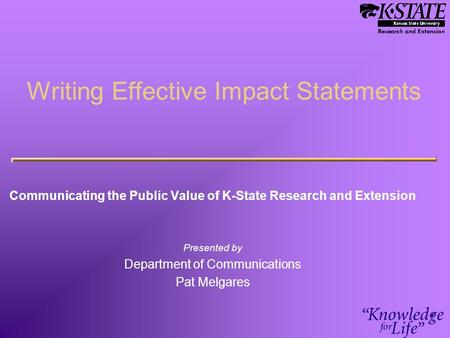 Writing Effective Impact Statements Communicating the Public Value of K-State Research and Extension Presented by Department of Communications Pat Melgares.