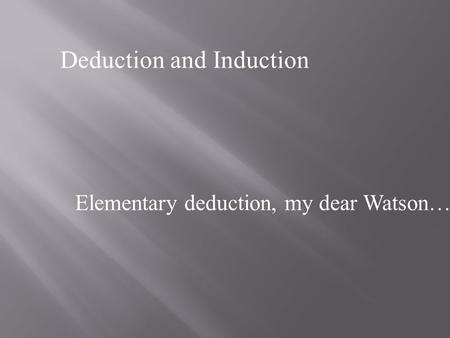 Deduction and Induction Elementary deduction, my dear Watson…