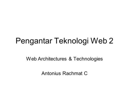 Pengantar Teknologi Web 2 Web Architectures & Technologies Antonius Rachmat C.