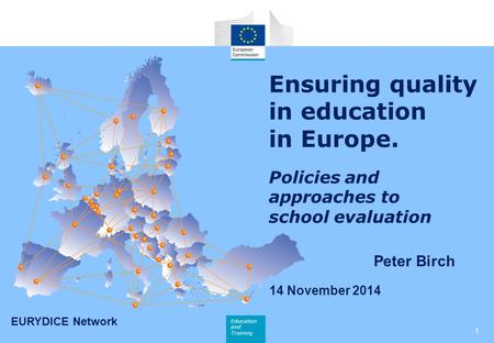 Education and Training Ensuring quality in education in Europe. Policies and approaches to school evaluation 14 November 2014 Peter Birch 1 EURYDICE Network.