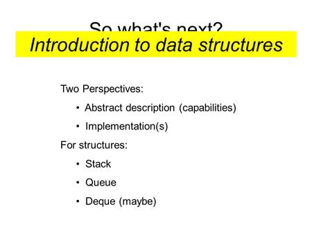 So what's next? Introduction to data structures Two Perspectives: Abstract description (capabilities) Implementation(s) For structures: Stack Queue Deque.