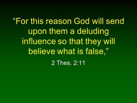 “For this reason God will send upon them a deluding influence so that they will believe what is false,” 2 Thes. 2:11.