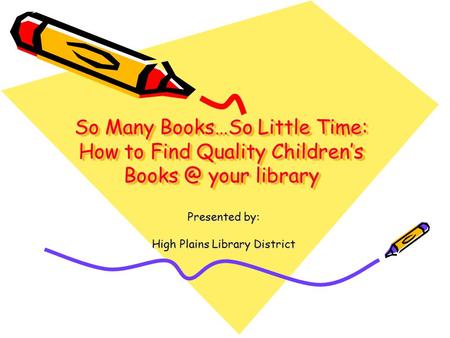 So Many Books…So Little Time: How to Find Quality Children’s your library Presented by: High Plains Library District.