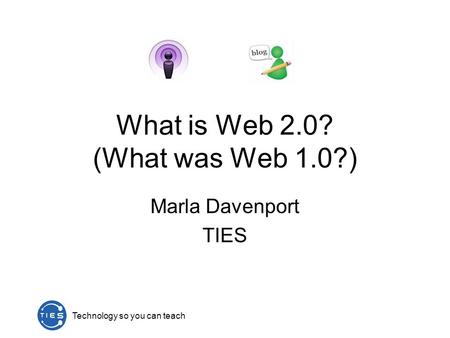 Technology so you can teach What is Web 2.0? (What was Web 1.0?) Marla Davenport TIES.