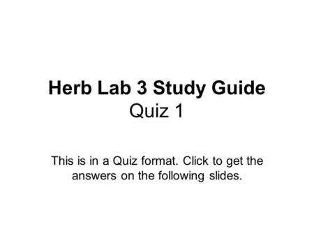 Herb Lab 3 Study Guide Quiz 1 This is in a Quiz format. Click to get the answers on the following slides.