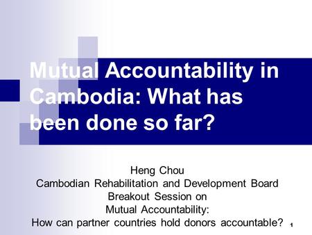 1 Mutual Accountability in Cambodia: What has been done so far? Heng Chou Cambodian Rehabilitation and Development Board Breakout Session on Mutual Accountability:
