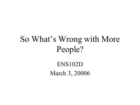 So What’s Wrong with More People? ENS102D March 3, 20006.