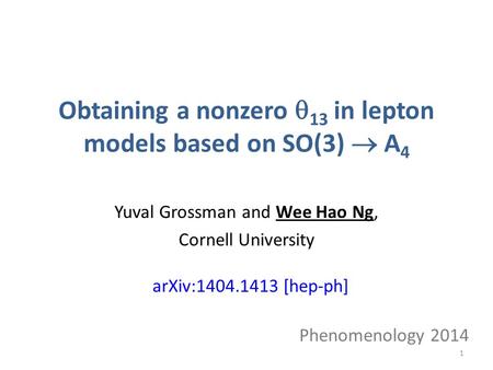 Obtaining a nonzero  13 in lepton models based on SO(3)  A 4 Yuval Grossman and Wee Hao Ng, Cornell University Phenomenology 2014 arXiv:1404.1413 [hep-ph]